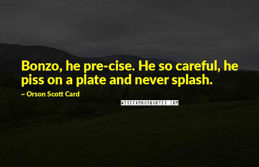 Orson Scott Card Quotes: Bonzo, he pre-cise. He so careful, he piss on a plate and never splash.