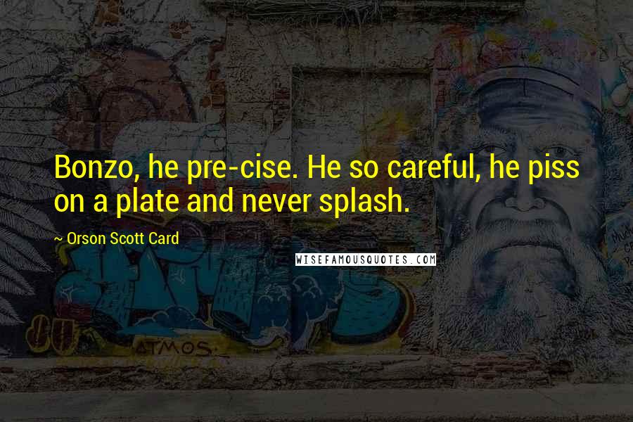 Orson Scott Card Quotes: Bonzo, he pre-cise. He so careful, he piss on a plate and never splash.