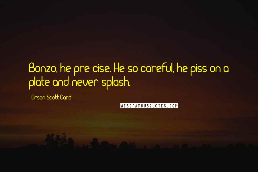 Orson Scott Card Quotes: Bonzo, he pre-cise. He so careful, he piss on a plate and never splash.