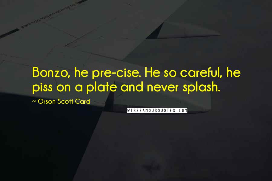 Orson Scott Card Quotes: Bonzo, he pre-cise. He so careful, he piss on a plate and never splash.