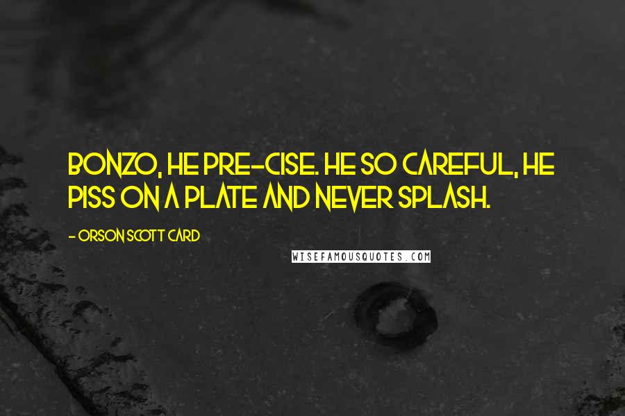 Orson Scott Card Quotes: Bonzo, he pre-cise. He so careful, he piss on a plate and never splash.