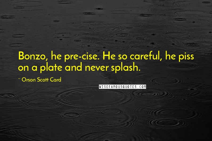 Orson Scott Card Quotes: Bonzo, he pre-cise. He so careful, he piss on a plate and never splash.