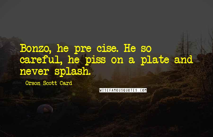 Orson Scott Card Quotes: Bonzo, he pre-cise. He so careful, he piss on a plate and never splash.