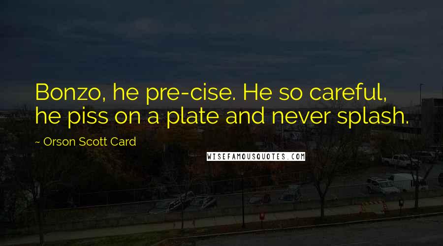 Orson Scott Card Quotes: Bonzo, he pre-cise. He so careful, he piss on a plate and never splash.