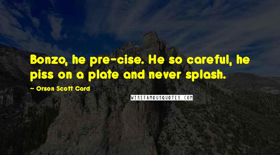 Orson Scott Card Quotes: Bonzo, he pre-cise. He so careful, he piss on a plate and never splash.