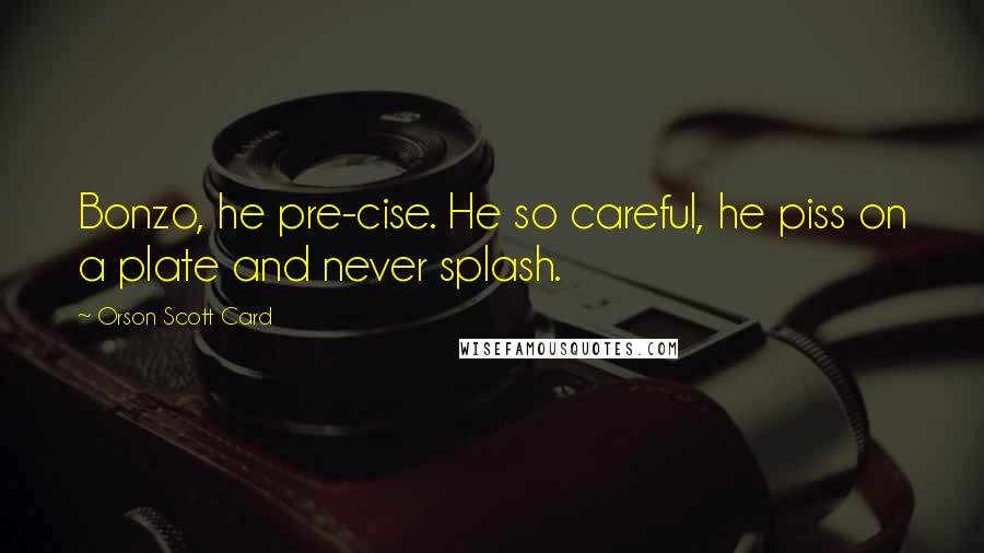 Orson Scott Card Quotes: Bonzo, he pre-cise. He so careful, he piss on a plate and never splash.