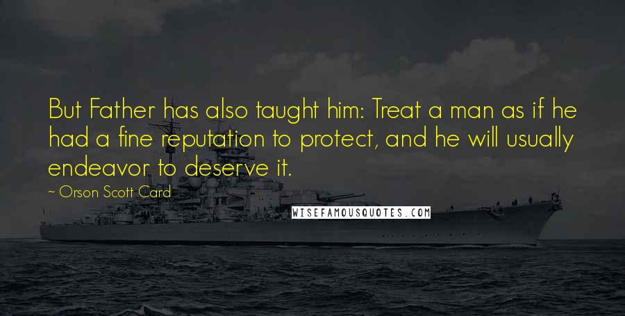 Orson Scott Card Quotes: But Father has also taught him: Treat a man as if he had a fine reputation to protect, and he will usually endeavor to deserve it.