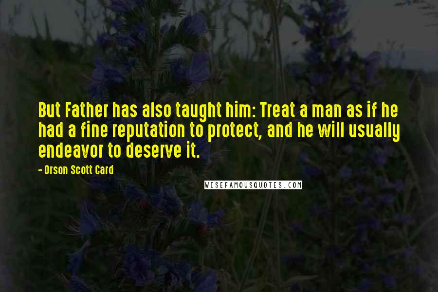Orson Scott Card Quotes: But Father has also taught him: Treat a man as if he had a fine reputation to protect, and he will usually endeavor to deserve it.