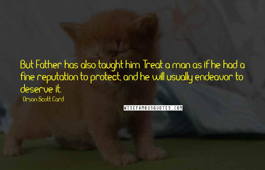 Orson Scott Card Quotes: But Father has also taught him: Treat a man as if he had a fine reputation to protect, and he will usually endeavor to deserve it.
