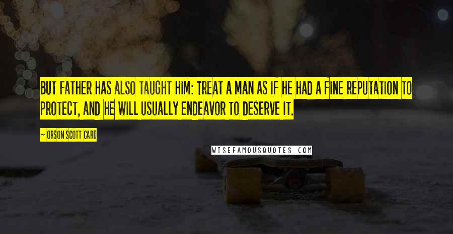 Orson Scott Card Quotes: But Father has also taught him: Treat a man as if he had a fine reputation to protect, and he will usually endeavor to deserve it.
