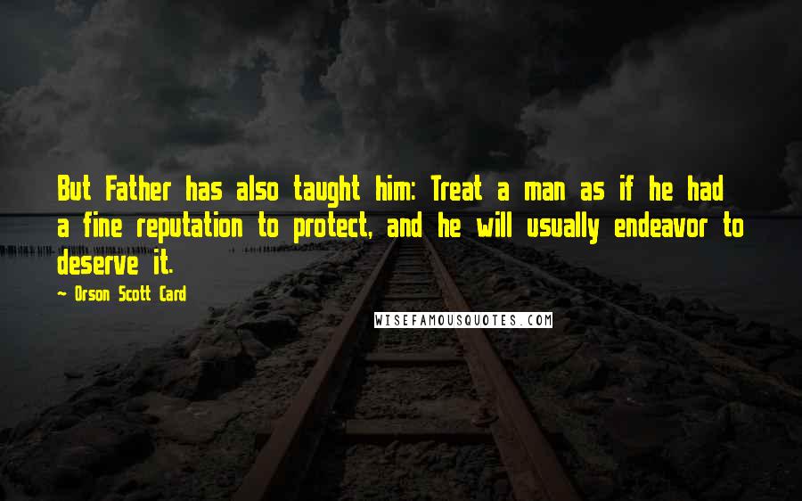 Orson Scott Card Quotes: But Father has also taught him: Treat a man as if he had a fine reputation to protect, and he will usually endeavor to deserve it.