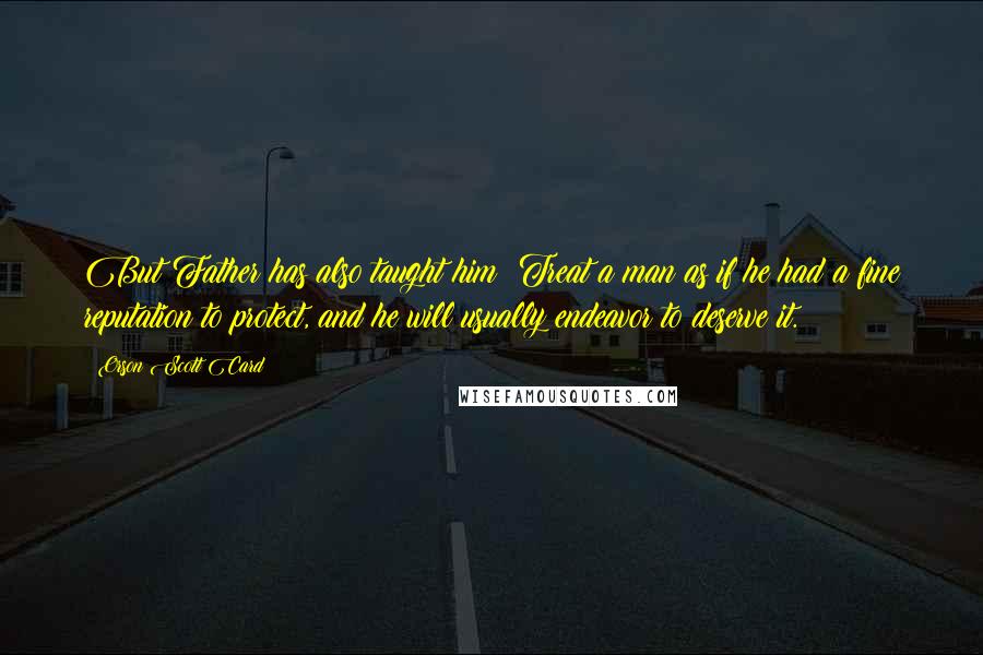 Orson Scott Card Quotes: But Father has also taught him: Treat a man as if he had a fine reputation to protect, and he will usually endeavor to deserve it.