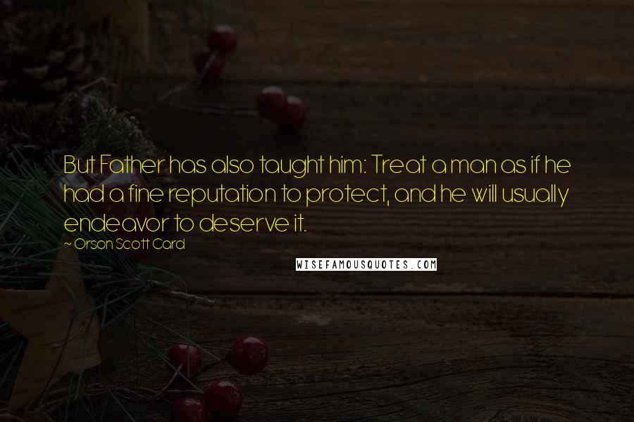 Orson Scott Card Quotes: But Father has also taught him: Treat a man as if he had a fine reputation to protect, and he will usually endeavor to deserve it.