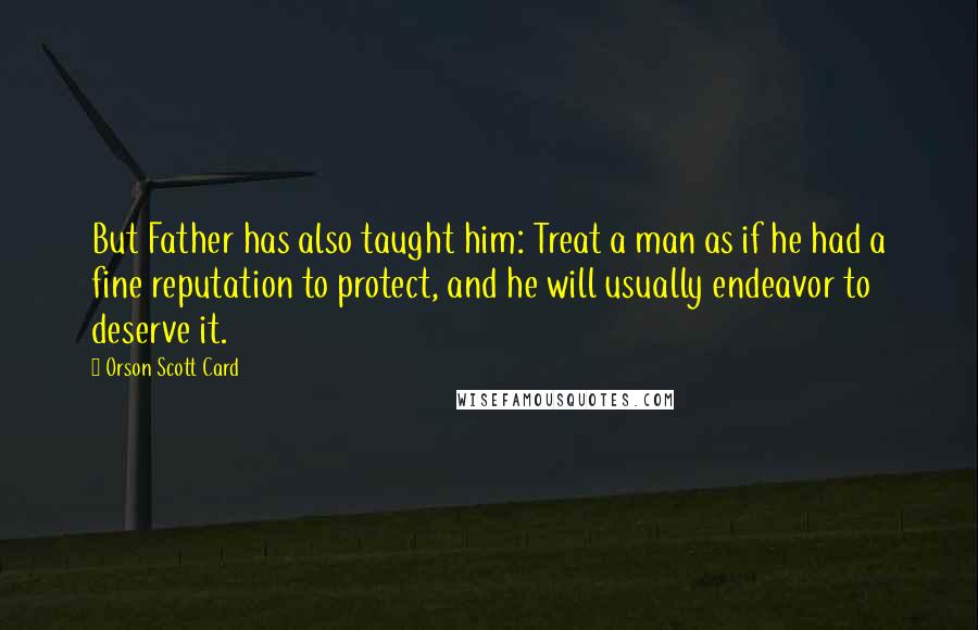 Orson Scott Card Quotes: But Father has also taught him: Treat a man as if he had a fine reputation to protect, and he will usually endeavor to deserve it.