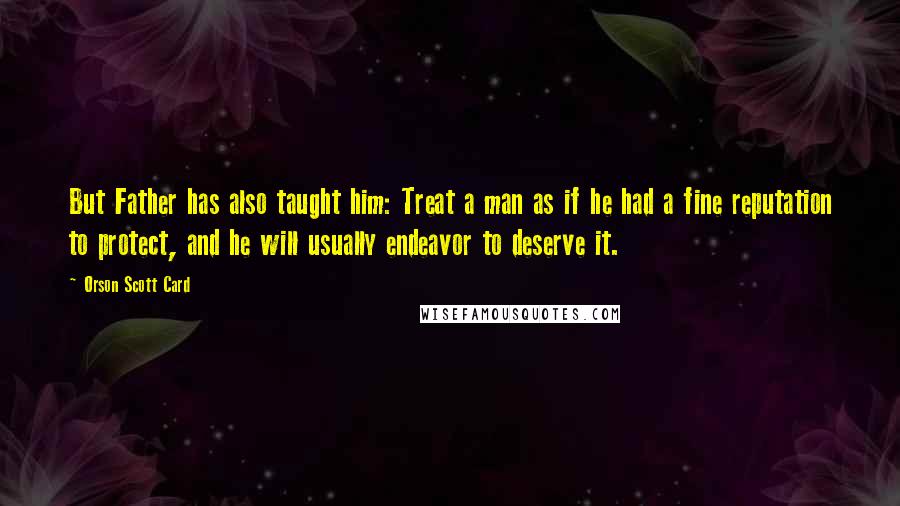 Orson Scott Card Quotes: But Father has also taught him: Treat a man as if he had a fine reputation to protect, and he will usually endeavor to deserve it.