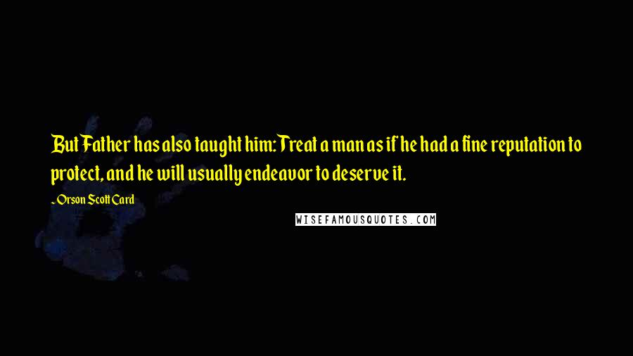 Orson Scott Card Quotes: But Father has also taught him: Treat a man as if he had a fine reputation to protect, and he will usually endeavor to deserve it.