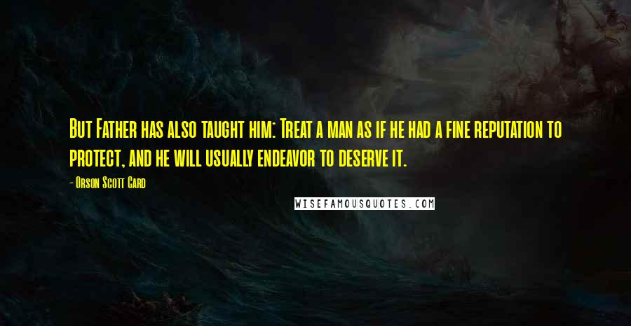 Orson Scott Card Quotes: But Father has also taught him: Treat a man as if he had a fine reputation to protect, and he will usually endeavor to deserve it.