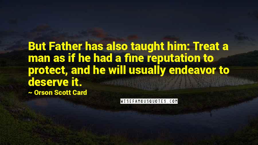 Orson Scott Card Quotes: But Father has also taught him: Treat a man as if he had a fine reputation to protect, and he will usually endeavor to deserve it.
