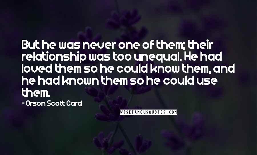 Orson Scott Card Quotes: But he was never one of them; their relationship was too unequal. He had loved them so he could know them, and he had known them so he could use them.