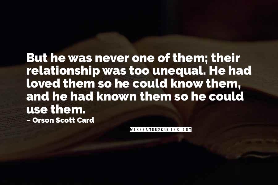 Orson Scott Card Quotes: But he was never one of them; their relationship was too unequal. He had loved them so he could know them, and he had known them so he could use them.