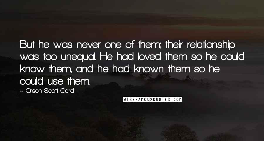 Orson Scott Card Quotes: But he was never one of them; their relationship was too unequal. He had loved them so he could know them, and he had known them so he could use them.