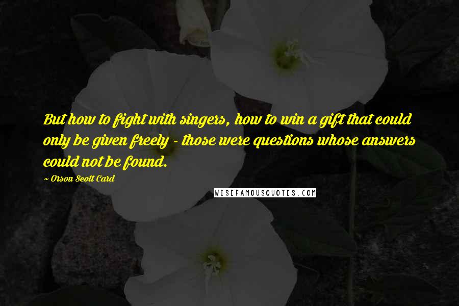 Orson Scott Card Quotes: But how to fight with singers, how to win a gift that could only be given freely - those were questions whose answers could not be found.