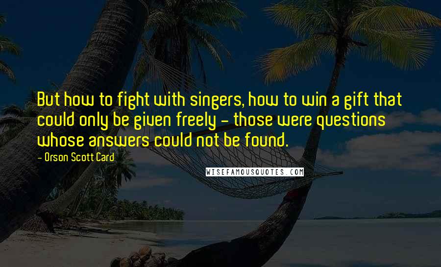 Orson Scott Card Quotes: But how to fight with singers, how to win a gift that could only be given freely - those were questions whose answers could not be found.