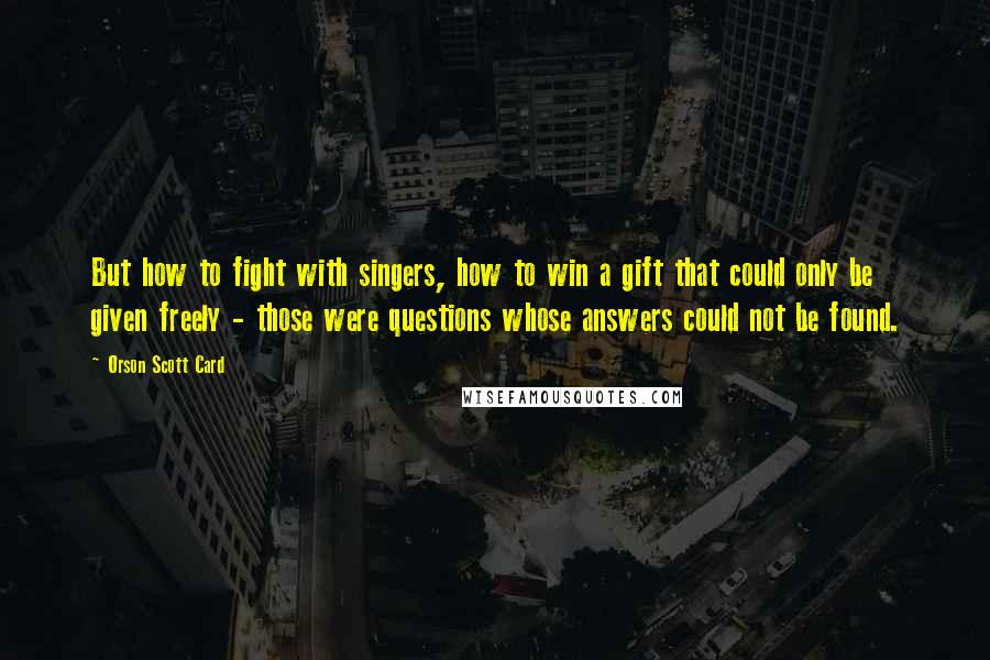 Orson Scott Card Quotes: But how to fight with singers, how to win a gift that could only be given freely - those were questions whose answers could not be found.