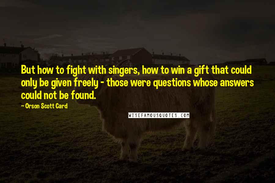 Orson Scott Card Quotes: But how to fight with singers, how to win a gift that could only be given freely - those were questions whose answers could not be found.