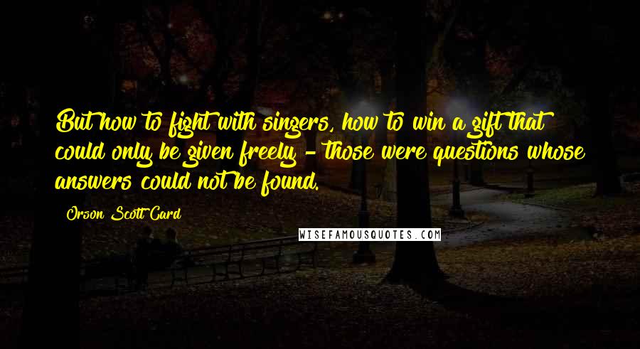 Orson Scott Card Quotes: But how to fight with singers, how to win a gift that could only be given freely - those were questions whose answers could not be found.