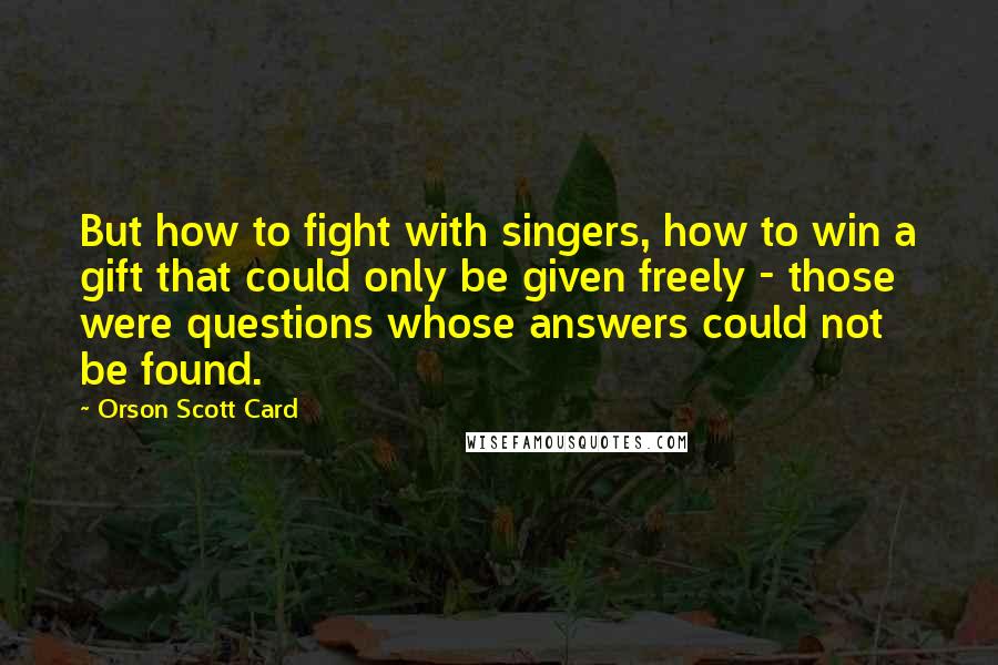 Orson Scott Card Quotes: But how to fight with singers, how to win a gift that could only be given freely - those were questions whose answers could not be found.