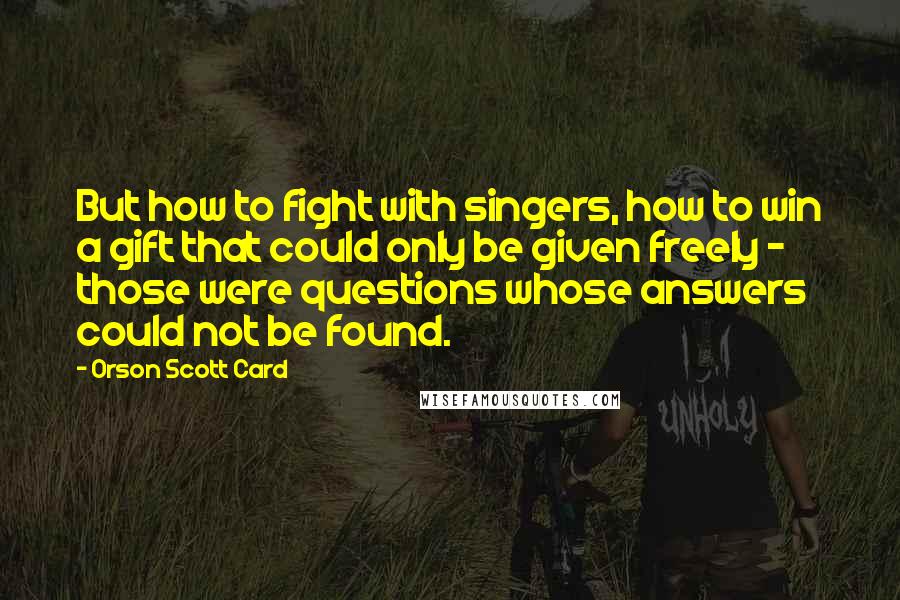 Orson Scott Card Quotes: But how to fight with singers, how to win a gift that could only be given freely - those were questions whose answers could not be found.