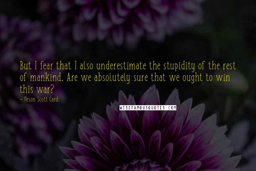 Orson Scott Card Quotes: But I fear that I also underestimate the stupidity of the rest of mankind. Are we absolutely sure that we ought to win this war?