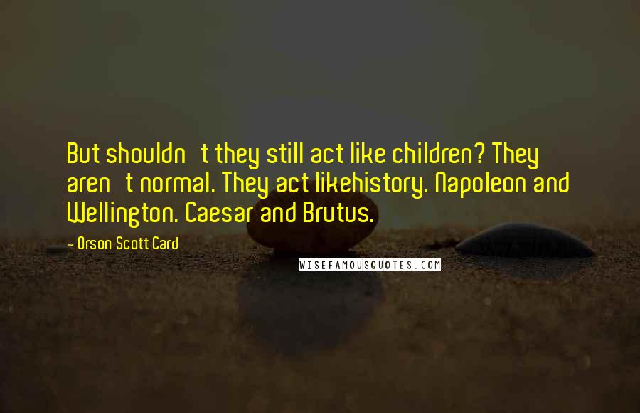 Orson Scott Card Quotes: But shouldn't they still act like children? They aren't normal. They act likehistory. Napoleon and Wellington. Caesar and Brutus.