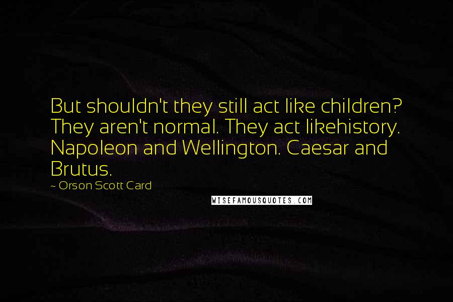 Orson Scott Card Quotes: But shouldn't they still act like children? They aren't normal. They act likehistory. Napoleon and Wellington. Caesar and Brutus.