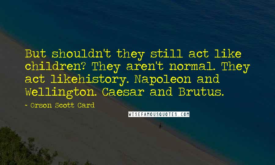 Orson Scott Card Quotes: But shouldn't they still act like children? They aren't normal. They act likehistory. Napoleon and Wellington. Caesar and Brutus.