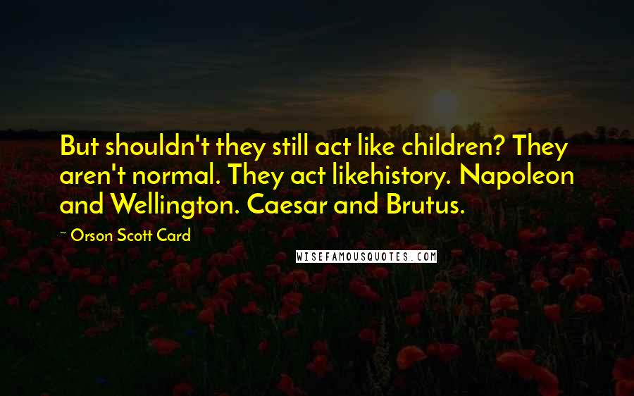 Orson Scott Card Quotes: But shouldn't they still act like children? They aren't normal. They act likehistory. Napoleon and Wellington. Caesar and Brutus.