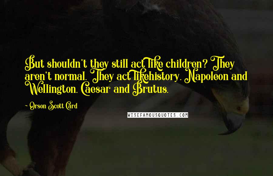 Orson Scott Card Quotes: But shouldn't they still act like children? They aren't normal. They act likehistory. Napoleon and Wellington. Caesar and Brutus.