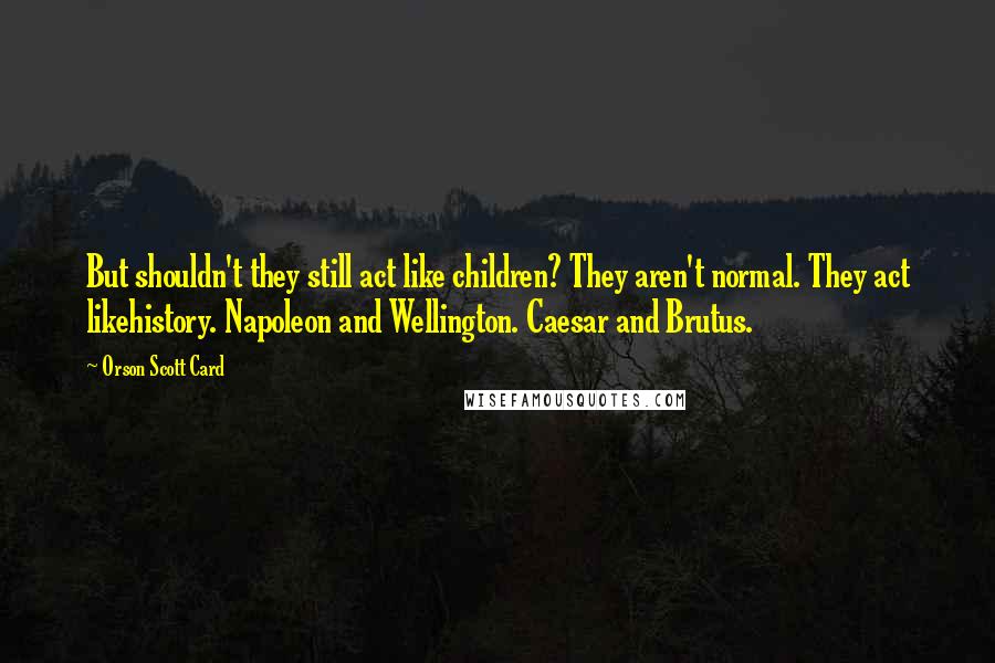 Orson Scott Card Quotes: But shouldn't they still act like children? They aren't normal. They act likehistory. Napoleon and Wellington. Caesar and Brutus.