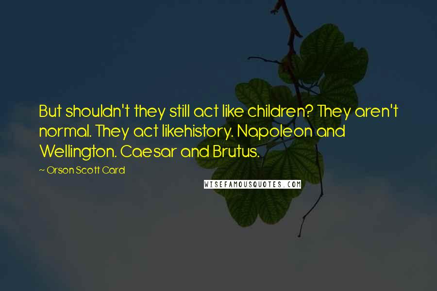 Orson Scott Card Quotes: But shouldn't they still act like children? They aren't normal. They act likehistory. Napoleon and Wellington. Caesar and Brutus.