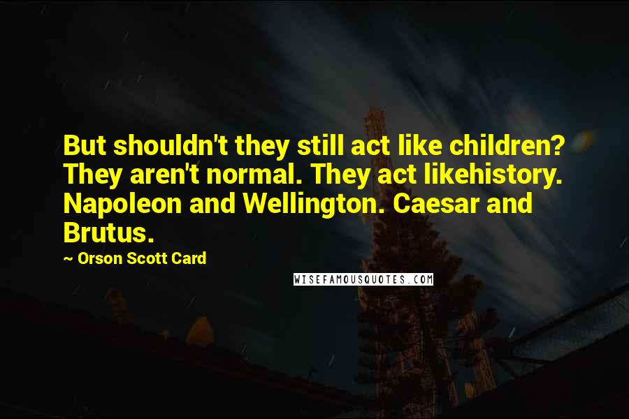 Orson Scott Card Quotes: But shouldn't they still act like children? They aren't normal. They act likehistory. Napoleon and Wellington. Caesar and Brutus.