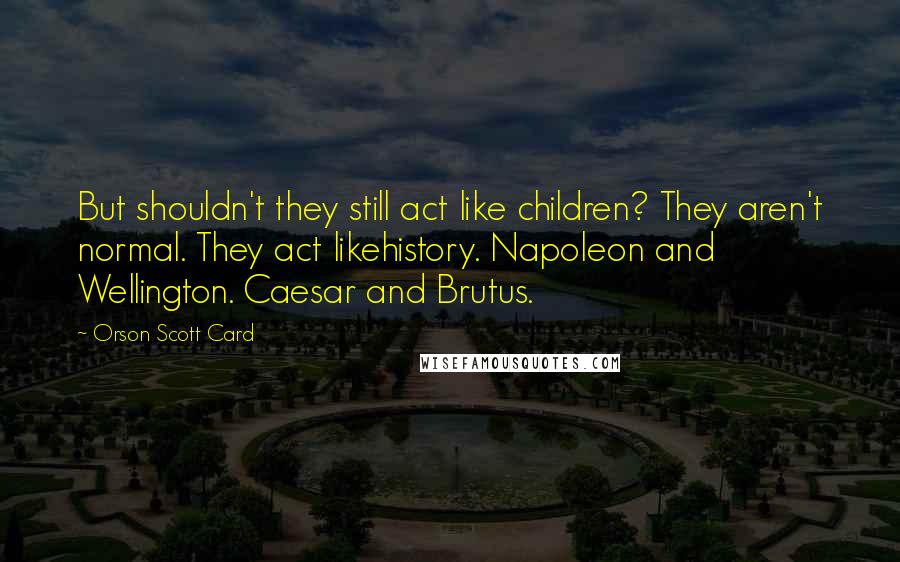 Orson Scott Card Quotes: But shouldn't they still act like children? They aren't normal. They act likehistory. Napoleon and Wellington. Caesar and Brutus.