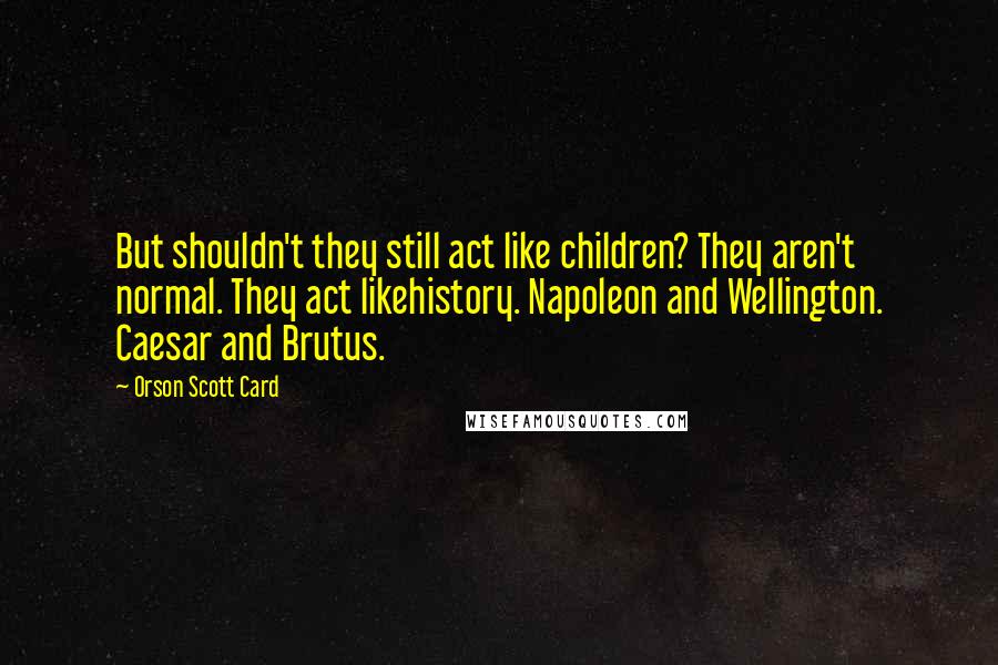Orson Scott Card Quotes: But shouldn't they still act like children? They aren't normal. They act likehistory. Napoleon and Wellington. Caesar and Brutus.