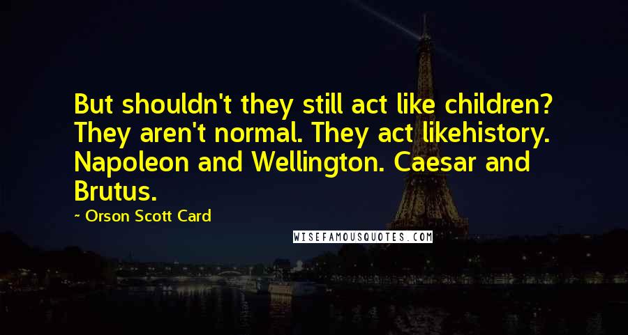 Orson Scott Card Quotes: But shouldn't they still act like children? They aren't normal. They act likehistory. Napoleon and Wellington. Caesar and Brutus.