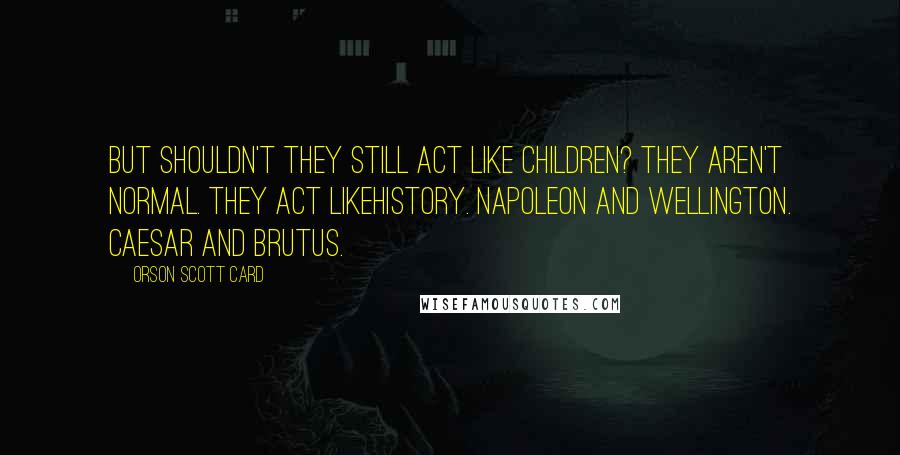 Orson Scott Card Quotes: But shouldn't they still act like children? They aren't normal. They act likehistory. Napoleon and Wellington. Caesar and Brutus.
