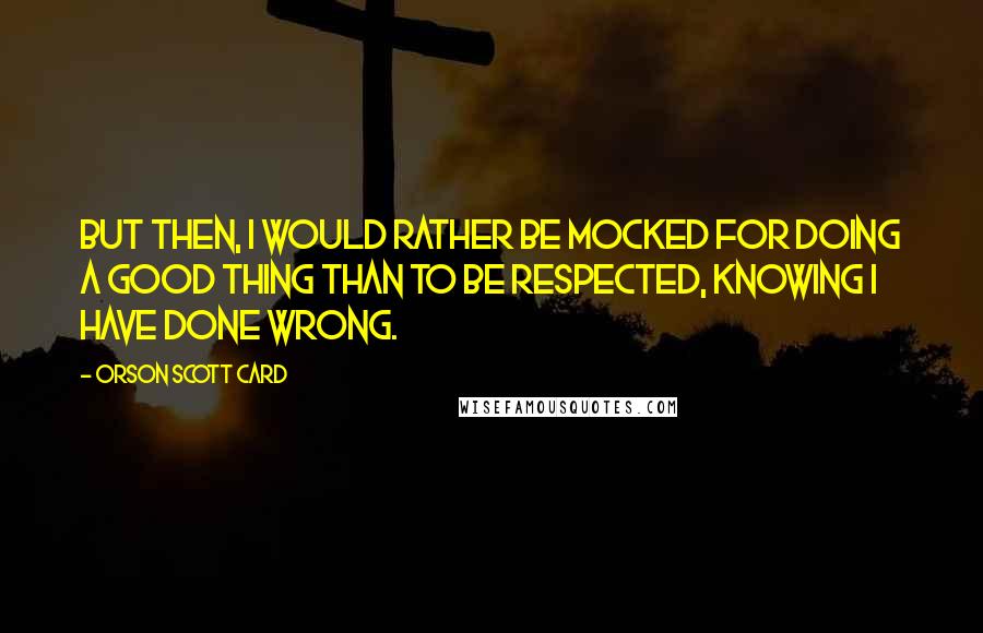 Orson Scott Card Quotes: But then, I would rather be mocked for doing a good thing than to be respected, knowing I have done wrong.
