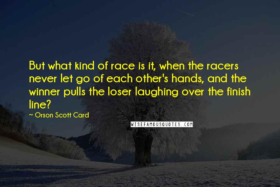 Orson Scott Card Quotes: But what kind of race is it, when the racers never let go of each other's hands, and the winner pulls the loser laughing over the finish line?