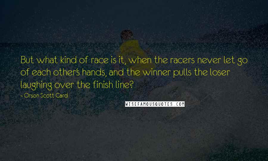 Orson Scott Card Quotes: But what kind of race is it, when the racers never let go of each other's hands, and the winner pulls the loser laughing over the finish line?