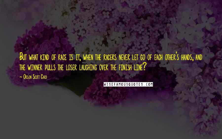 Orson Scott Card Quotes: But what kind of race is it, when the racers never let go of each other's hands, and the winner pulls the loser laughing over the finish line?