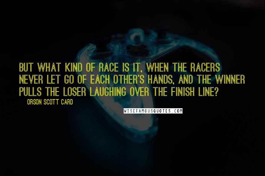 Orson Scott Card Quotes: But what kind of race is it, when the racers never let go of each other's hands, and the winner pulls the loser laughing over the finish line?